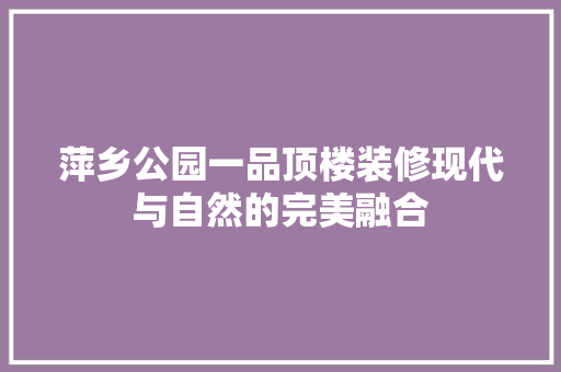萍乡公园一品顶楼装修现代与自然的完美融合