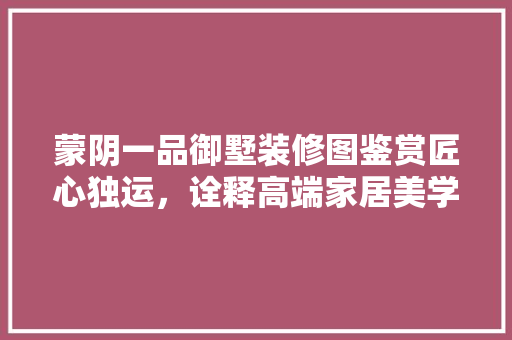 蒙阴一品御墅装修图鉴赏匠心独运，诠释高端家居美学