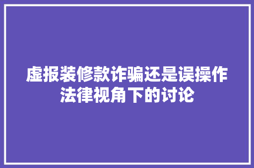 虚报装修款诈骗还是误操作法律视角下的讨论
