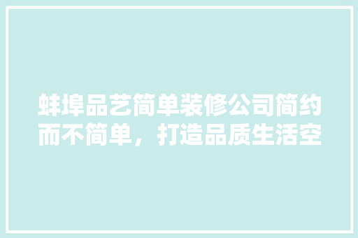 蚌埠品艺简单装修公司简约而不简单，打造品质生活空间