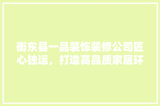 衡东县一品装饰装修公司匠心独运，打造高品质家居环境