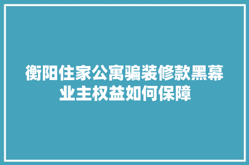 衡阳住家公寓骗装修款黑幕业主权益如何保障