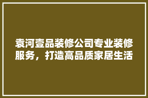 袁河壹品装修公司专业装修服务，打造高品质家居生活
