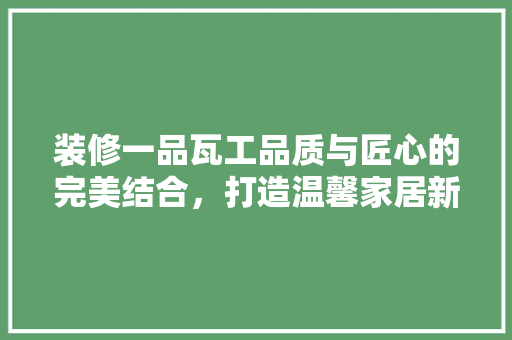 装修一品瓦工品质与匠心的完美结合，打造温馨家居新典范