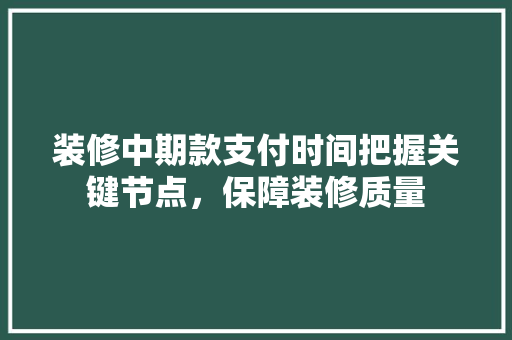 装修中期款支付时间把握关键节点，保障装修质量