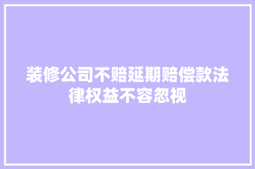 装修公司不赔延期赔偿款法律权益不容忽视
