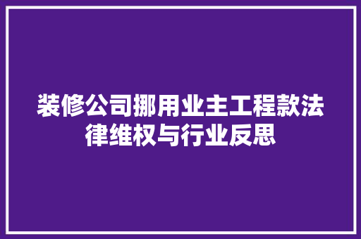 装修公司挪用业主工程款法律维权与行业反思
