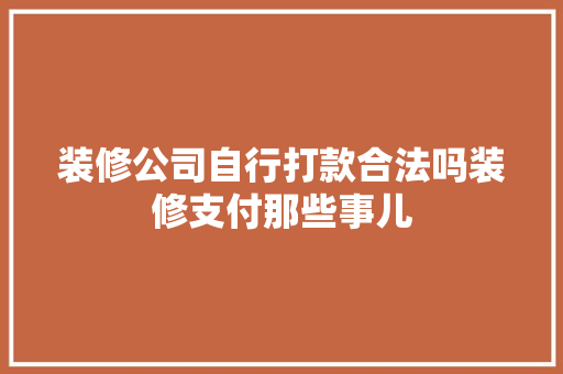 装修公司自行打款合法吗装修支付那些事儿