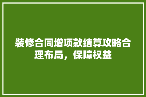 装修合同增项款结算攻略合理布局，保障权益