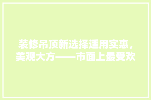 装修吊顶新选择适用实惠，美观大方——市面上最受欢迎的吊顶款式 工艺流程
