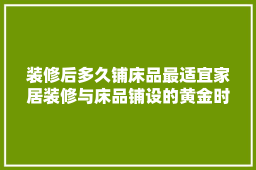 装修后多久铺床品最适宜家居装修与床品铺设的黄金时间