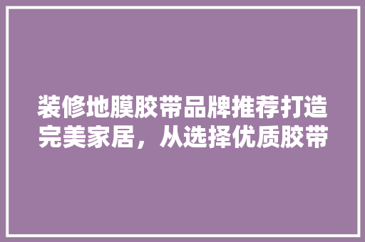 装修地膜胶带品牌推荐打造完美家居，从选择优质胶带开始