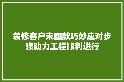 装修客户未回款巧妙应对步骤助力工程顺利进行