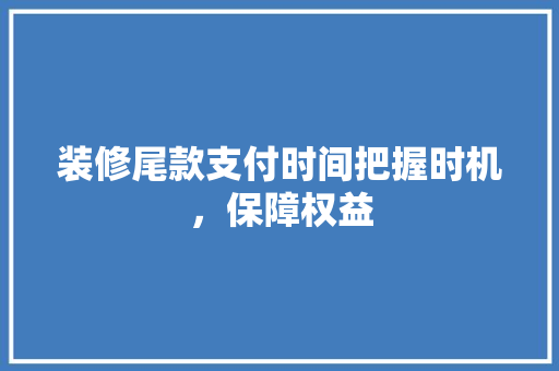装修尾款支付时间把握时机，保障权益
