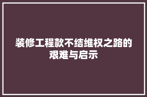 装修工程款不结维权之路的艰难与启示 施工技术