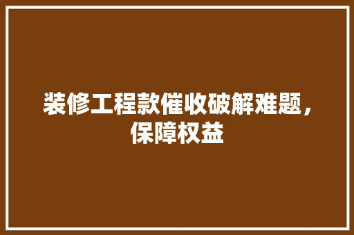 装修工程款催收破解难题，保障权益