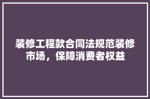 装修工程款合同法规范装修市场，保障消费者权益