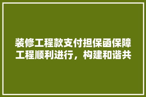 装修工程款支付担保函保障工程顺利进行，构建和谐共赢的装修环境