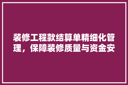 装修工程款结算单精细化管理，保障装修质量与资金安全
