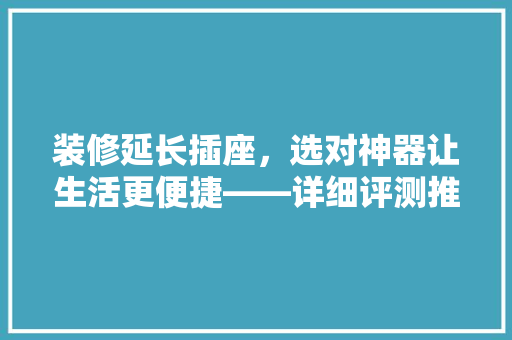 装修延长插座，选对神器让生活更便捷——详细评测推荐