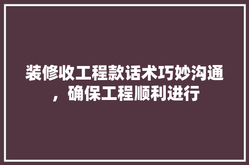 装修收工程款话术巧妙沟通，确保工程顺利进行