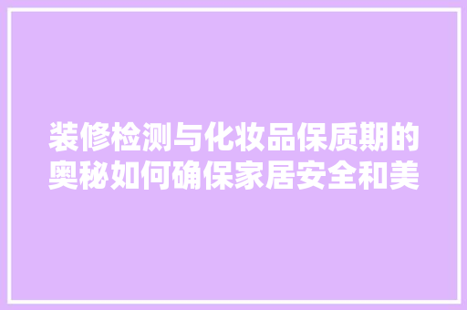 装修检测与化妆品保质期的奥秘如何确保家居安全和美丽肌肤