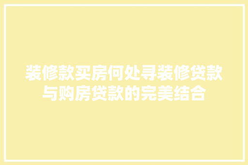 装修款买房何处寻装修贷款与购房贷款的完美结合