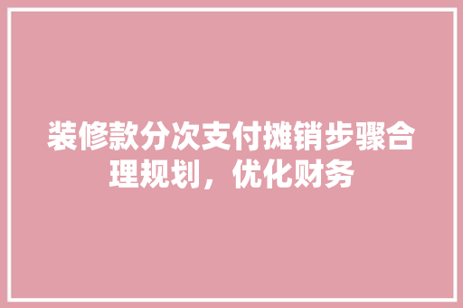 装修款分次支付摊销步骤合理规划，优化财务