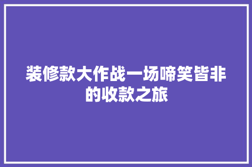 装修款大作战一场啼笑皆非的收款之旅