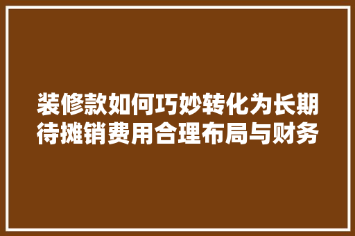 装修款如何巧妙转化为长期待摊销费用合理布局与财务步骤