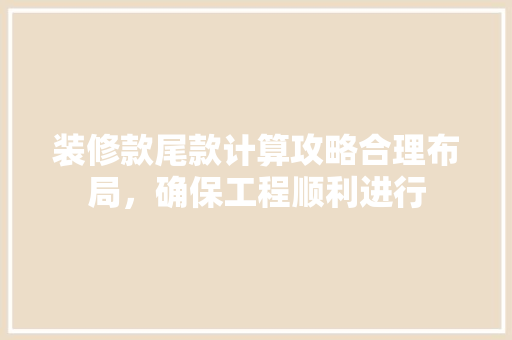 装修款尾款计算攻略合理布局，确保工程顺利进行