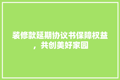装修款延期协议书保障权益，共创美好家园 设计原则