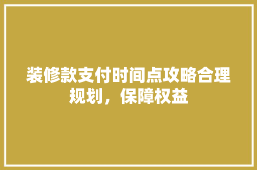 装修款支付时间点攻略合理规划，保障权益