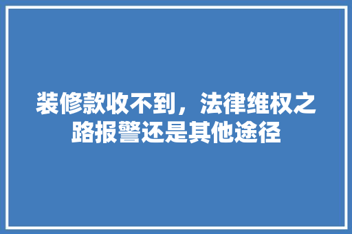 装修款收不到，法律维权之路报警还是其他途径