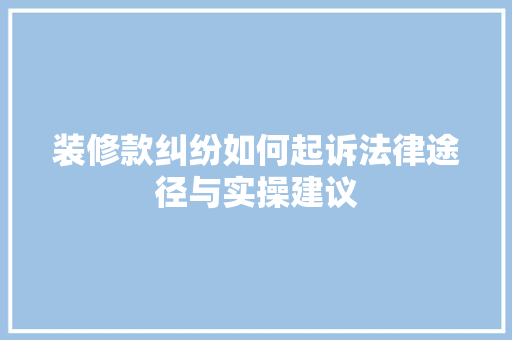 装修款纠纷如何起诉法律途径与实操建议