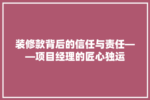 装修款背后的信任与责任——项目经理的匠心独运