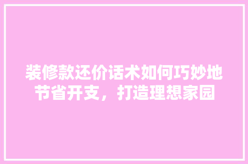 装修款还价话术如何巧妙地节省开支，打造理想家园 建筑设计