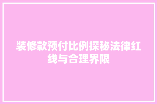 装修款预付比例探秘法律红线与合理界限