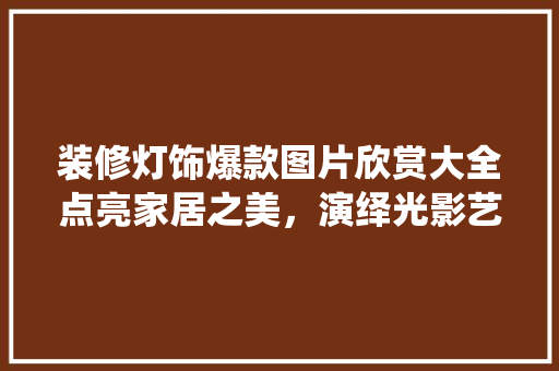 装修灯饰爆款图片欣赏大全点亮家居之美，演绎光影艺术