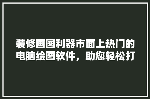 装修画图利器市面上热门的电脑绘图软件，助您轻松打造理想家居