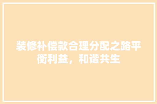 装修补偿款合理分配之路平衡利益，和谐共生