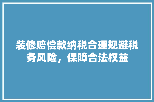 装修赔偿款纳税合理规避税务风险，保障合法权益