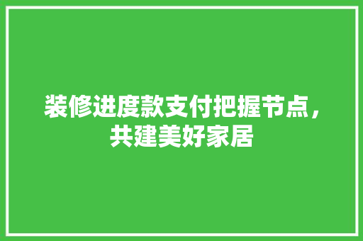 装修进度款支付把握节点，共建美好家居