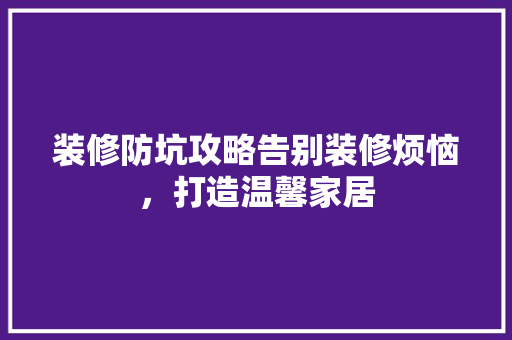 装修防坑攻略告别装修烦恼，打造温馨家居