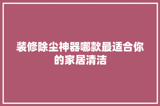 装修除尘神器哪款最适合你的家居清洁
