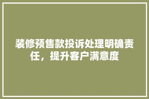 装修预售款投诉处理明确责任，提升客户满意度