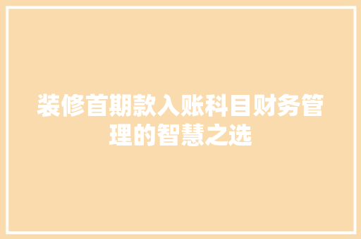 装修首期款入账科目财务管理的智慧之选 常见问题