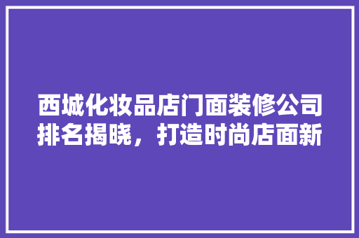 西城化妆品店门面装修公司排名揭晓，打造时尚店面新标杆
