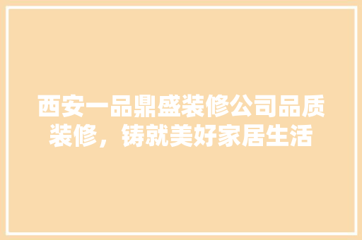 西安一品鼎盛装修公司品质装修，铸就美好家居生活