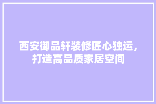 西安御品轩装修匠心独运，打造高品质家居空间